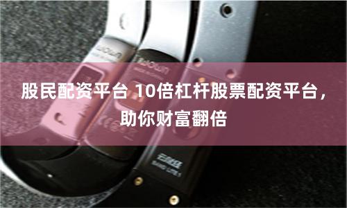 股民配资平台 10倍杠杆股票配资平台,助你财富翻倍