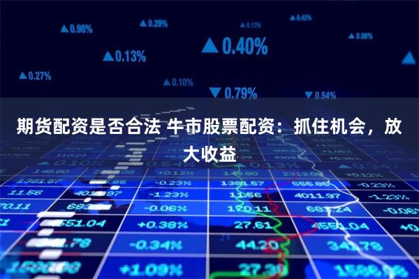 期货配资是否合法 牛市股票配资：抓住机会，放大收益