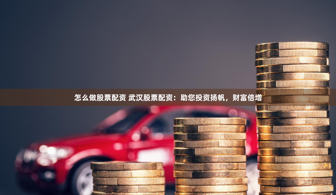 怎么做股票配资 武汉股票配资：助您投资扬帆，财富倍增