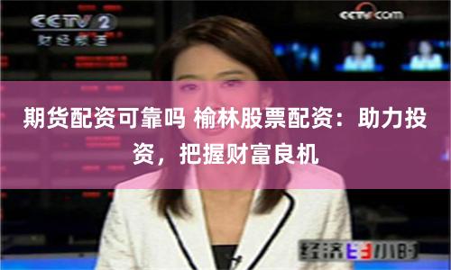 期货配资可靠吗 榆林股票配资：助力投资，把握财富良机