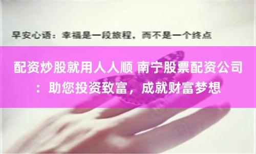 配资炒股就用人人顺 南宁股票配资公司：助您投资致富，成就财富梦想