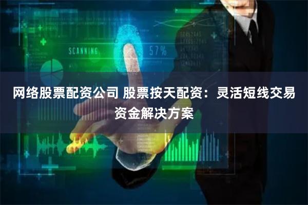 网络股票配资公司 股票按天配资:灵活短线交易资金解决方案