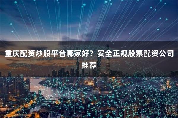 重庆配资炒股平台哪家好?安全正规股票配资公司推荐