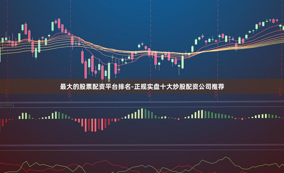 最大的股票配资平台排名-正规实盘十大炒股配资公司推荐