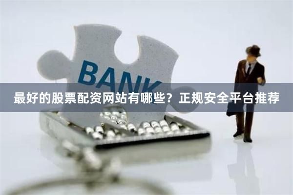 最好的股票配资网站有哪些？正规安全平台推荐