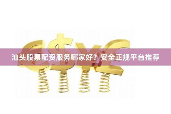 汕头股票配资服务哪家好？安全正规平台推荐