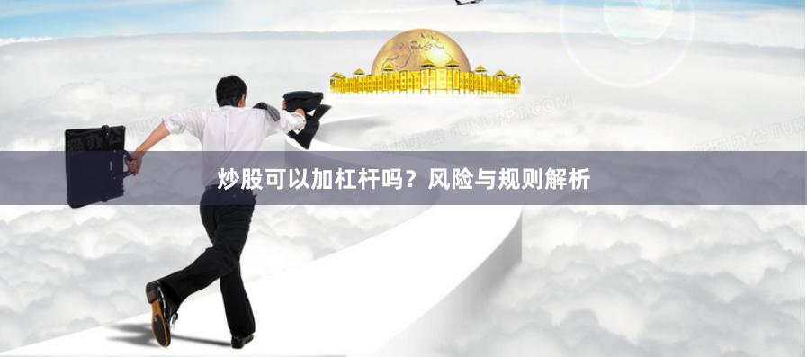 炒股可以加杠杆吗？风险与规则解析