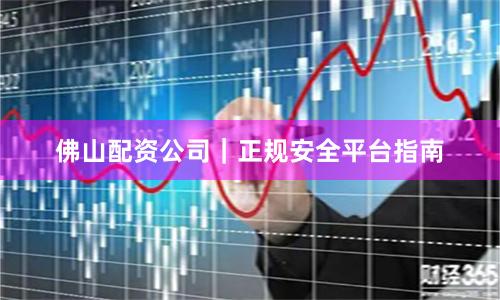佛山配资公司|正规安全平台指南