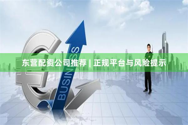东营配资公司推荐 | 正规平台与风险提示