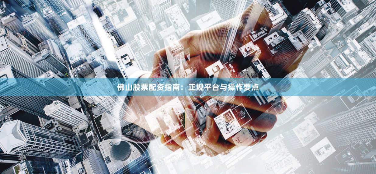 佛山股票配资指南：正规平台与操作要点