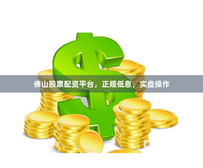 佛山股票配资平台,正规低息,实盘操作