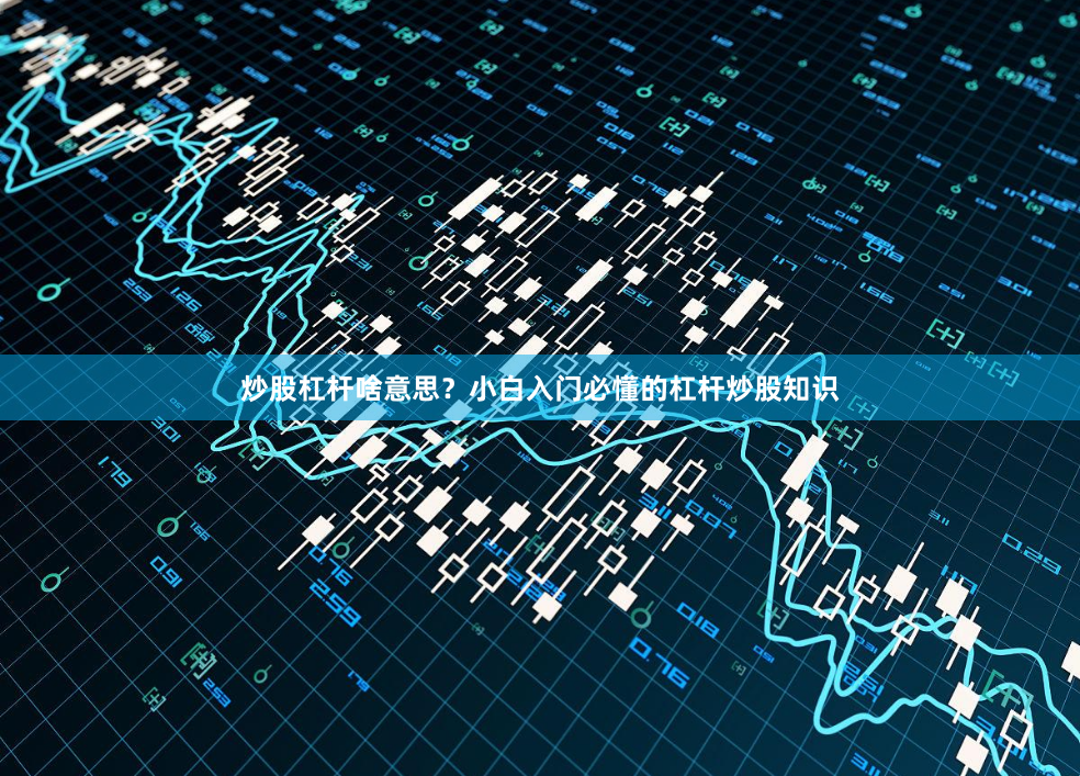 炒股杠杆啥意思？小白入门必懂的杠杆炒股知识
