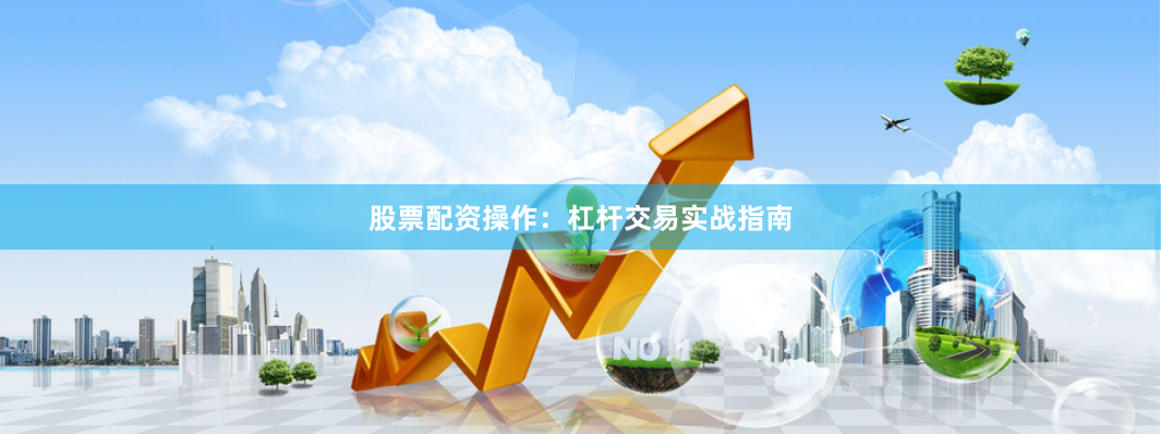 股票配资操作：杠杆交易实战指南