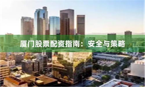 厦门股票配资指南：安全与策略