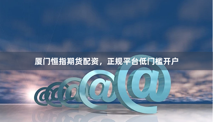 厦门恒指期货配资，正规平台低门槛开户