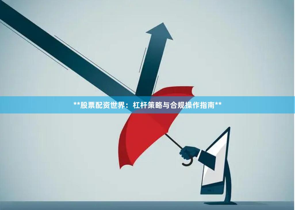 **股票配资世界：杠杆策略与合规操作指南**