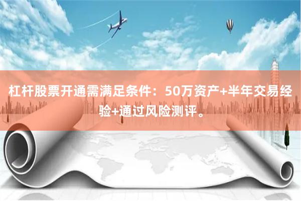 杠杆股票开通需满足条件:50万资产+半年交易经验+通过风险测评。