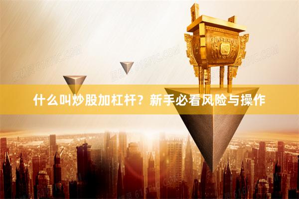 什么叫炒股加杠杆？新手必看风险与操作