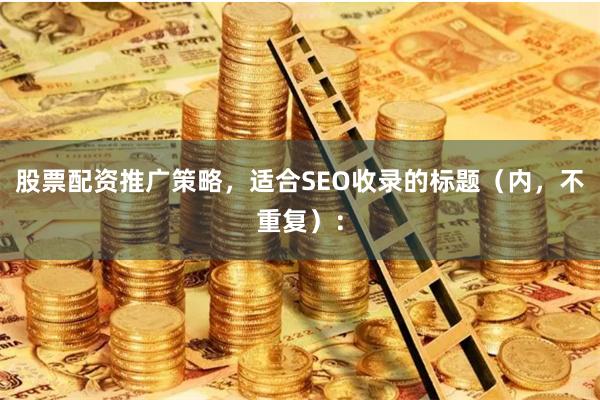 股票配资推广策略，适合SEO收录的标题（内，不重复）：
