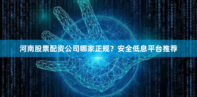 河南股票配资公司哪家正规？安全低息平台推荐