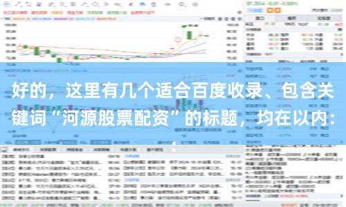 好的，这里有几个适合百度收录、包含关键词“河源股票配资”的标题，均在以内：