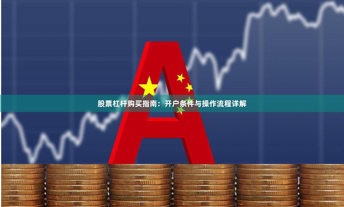 股票杠杆购买指南：开户条件与操作流程详解
