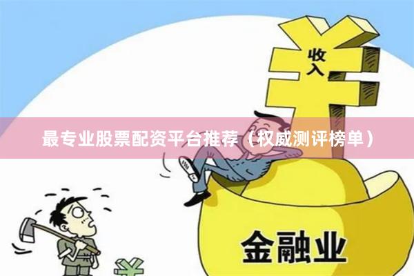 最专业股票配资平台推荐（权威测评榜单）