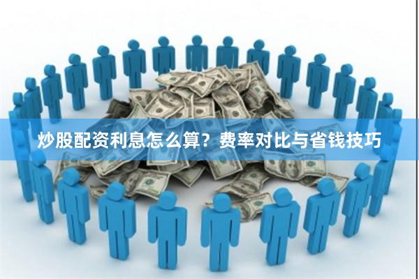 炒股配资利息怎么算?费率对比与省钱技巧