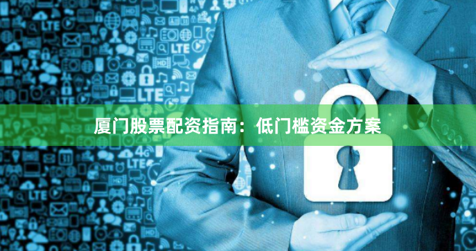 厦门股票配资指南：低门槛资金方案