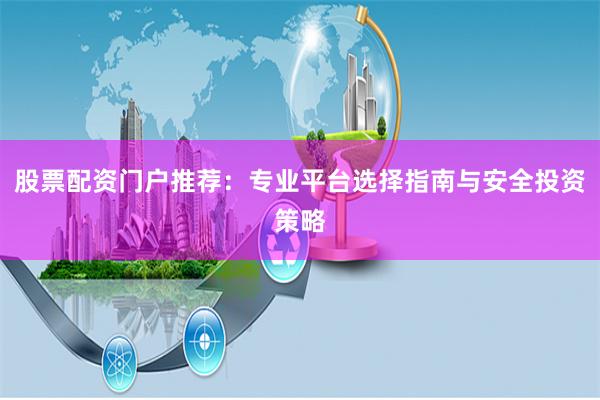 股票配资门户推荐:专业平台选择指南与安全投资策略
