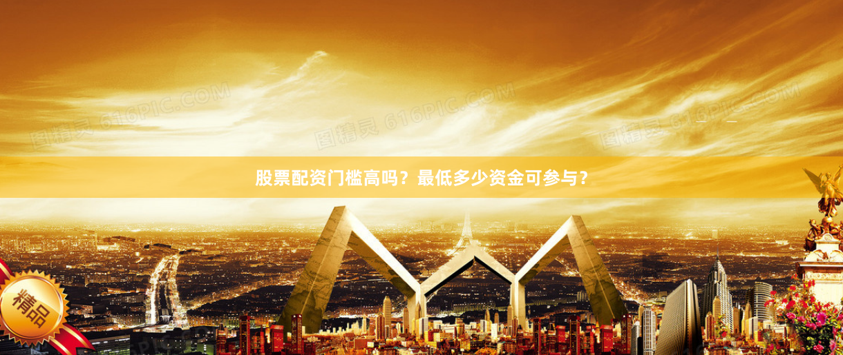 股票配资门槛高吗?最低多少资金可参与?