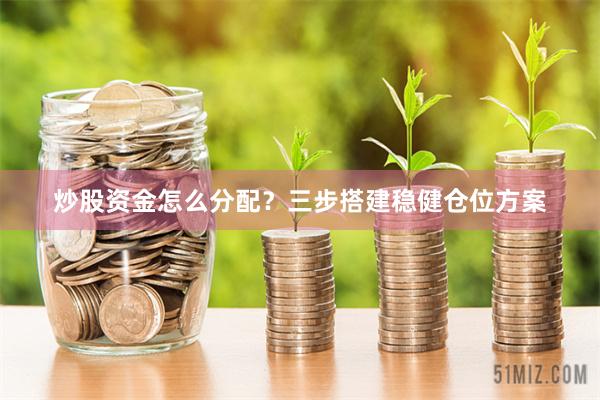 炒股资金怎么分配？三步搭建稳健仓位方案