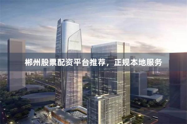郴州股票配资平台推荐，正规本地服务