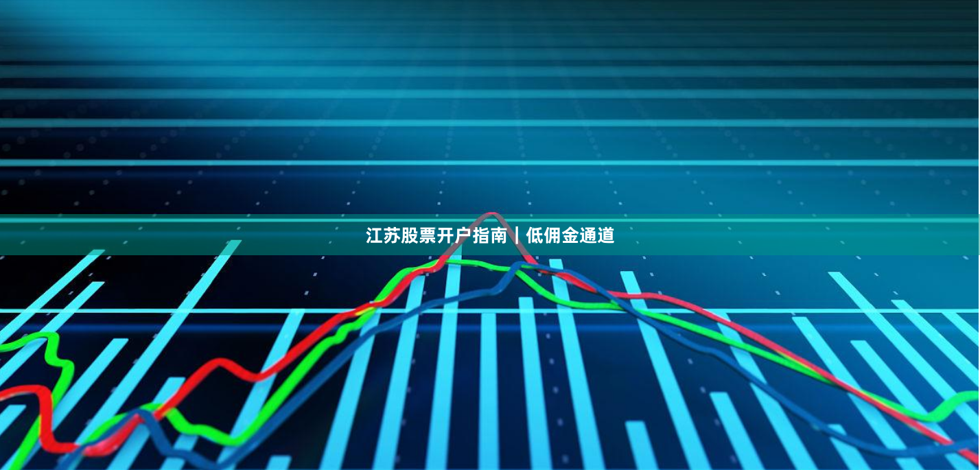 江苏股票开户指南｜低佣金通道